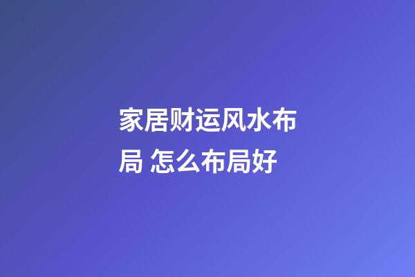 家居财运风水布局 怎么布局好